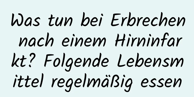 Was tun bei Erbrechen nach einem Hirninfarkt? Folgende Lebensmittel regelmäßig essen