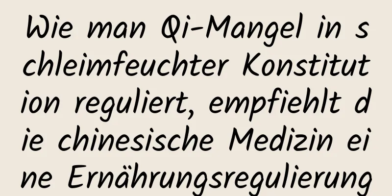 Wie man Qi-Mangel in schleimfeuchter Konstitution reguliert, empfiehlt die chinesische Medizin eine Ernährungsregulierung