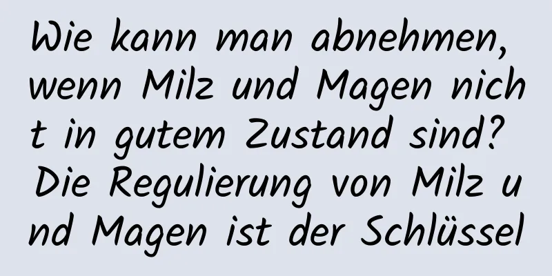 Wie kann man abnehmen, wenn Milz und Magen nicht in gutem Zustand sind? Die Regulierung von Milz und Magen ist der Schlüssel