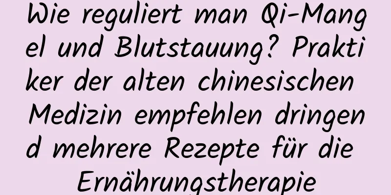 Wie reguliert man Qi-Mangel und Blutstauung? Praktiker der alten chinesischen Medizin empfehlen dringend mehrere Rezepte für die Ernährungstherapie