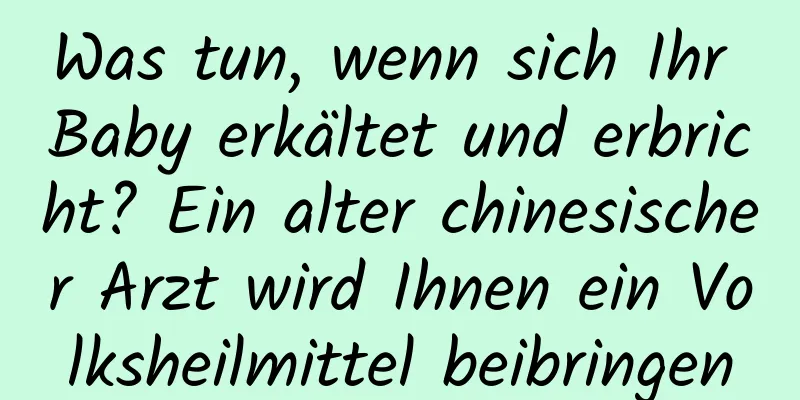 Was tun, wenn sich Ihr Baby erkältet und erbricht? Ein alter chinesischer Arzt wird Ihnen ein Volksheilmittel beibringen