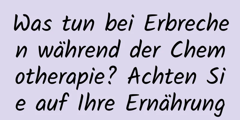 Was tun bei Erbrechen während der Chemotherapie? Achten Sie auf Ihre Ernährung