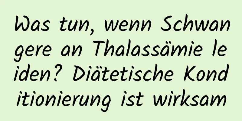 Was tun, wenn Schwangere an Thalassämie leiden? Diätetische Konditionierung ist wirksam