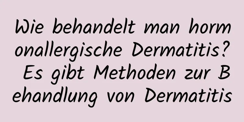 Wie behandelt man hormonallergische Dermatitis? Es gibt Methoden zur Behandlung von Dermatitis