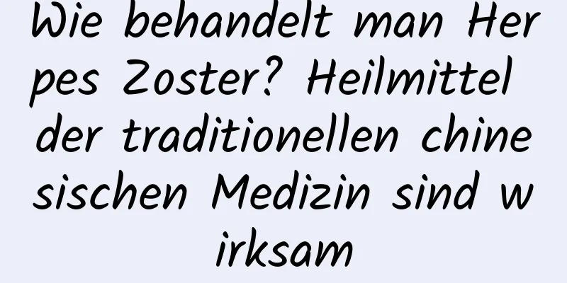 Wie behandelt man Herpes Zoster? Heilmittel der traditionellen chinesischen Medizin sind wirksam