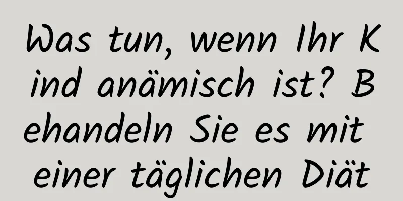 Was tun, wenn Ihr Kind anämisch ist? Behandeln Sie es mit einer täglichen Diät