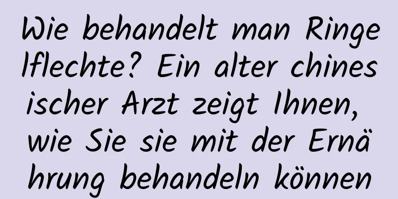 Wie behandelt man Ringelflechte? Ein alter chinesischer Arzt zeigt Ihnen, wie Sie sie mit der Ernährung behandeln können