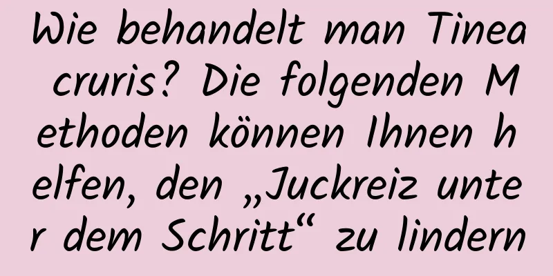 Wie behandelt man Tinea cruris? Die folgenden Methoden können Ihnen helfen, den „Juckreiz unter dem Schritt“ zu lindern