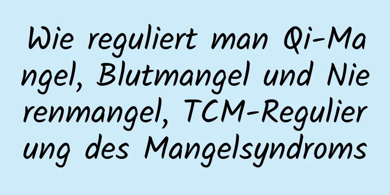 Wie reguliert man Qi-Mangel, Blutmangel und Nierenmangel, TCM-Regulierung des Mangelsyndroms