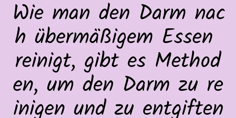 Wie man den Darm nach übermäßigem Essen reinigt, gibt es Methoden, um den Darm zu reinigen und zu entgiften