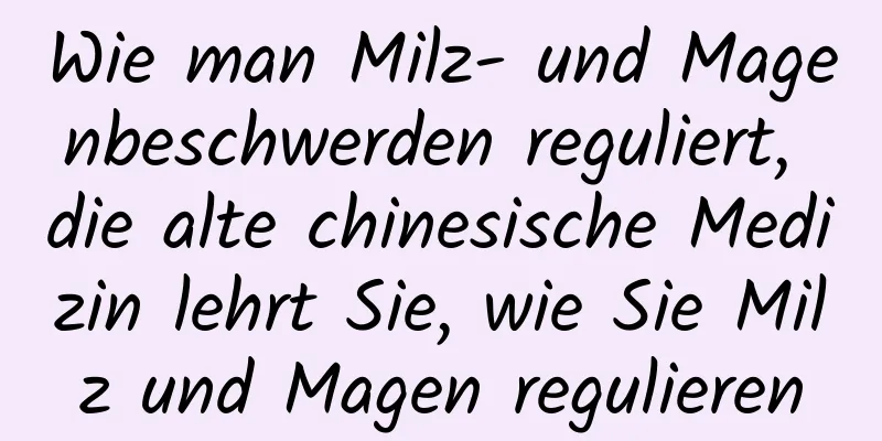 Wie man Milz- und Magenbeschwerden reguliert, die alte chinesische Medizin lehrt Sie, wie Sie Milz und Magen regulieren