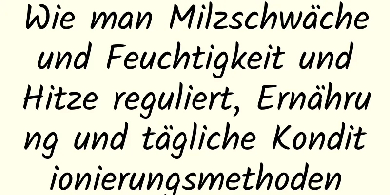 Wie man Milzschwäche und Feuchtigkeit und Hitze reguliert, Ernährung und tägliche Konditionierungsmethoden