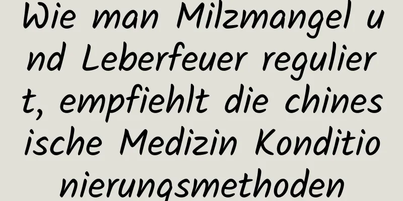 Wie man Milzmangel und Leberfeuer reguliert, empfiehlt die chinesische Medizin Konditionierungsmethoden