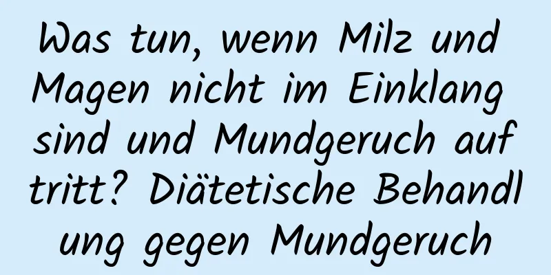 Was tun, wenn Milz und Magen nicht im Einklang sind und Mundgeruch auftritt? Diätetische Behandlung gegen Mundgeruch