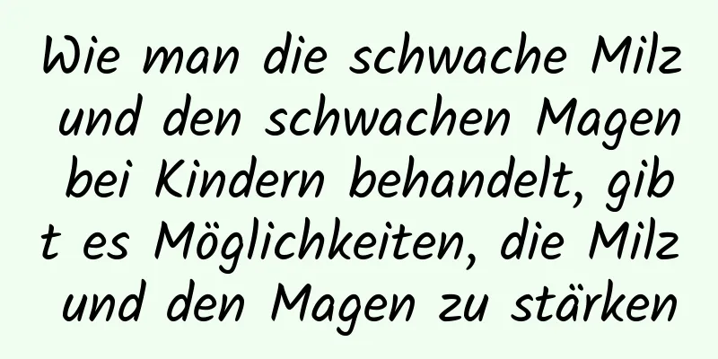 Wie man die schwache Milz und den schwachen Magen bei Kindern behandelt, gibt es Möglichkeiten, die Milz und den Magen zu stärken