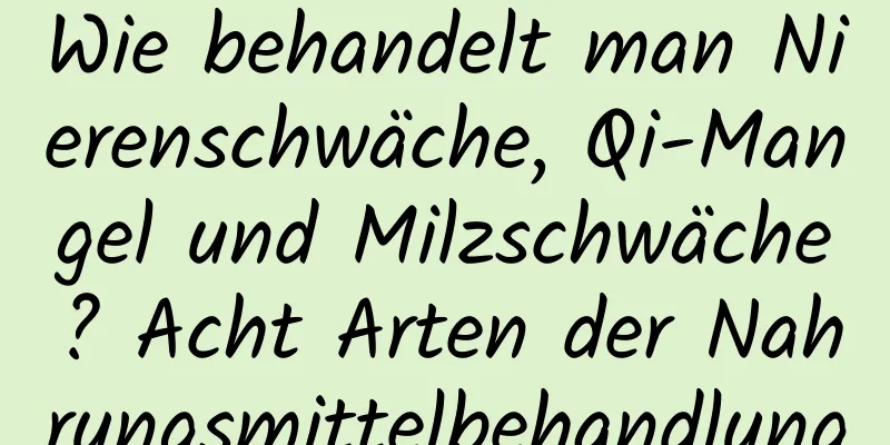 Wie behandelt man Nierenschwäche, Qi-Mangel und Milzschwäche? Acht Arten der Nahrungsmittelbehandlung