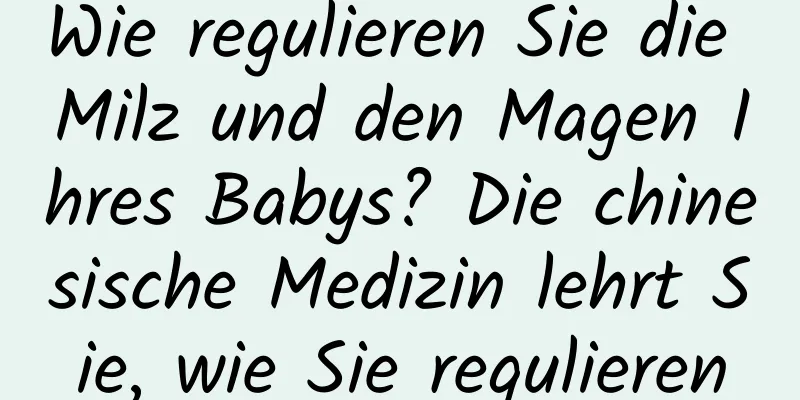 Wie regulieren Sie die Milz und den Magen Ihres Babys? Die chinesische Medizin lehrt Sie, wie Sie regulieren