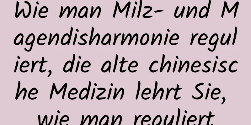 Wie man Milz- und Magendisharmonie reguliert, die alte chinesische Medizin lehrt Sie, wie man reguliert