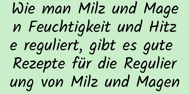 Wie man Milz und Magen Feuchtigkeit und Hitze reguliert, gibt es gute Rezepte für die Regulierung von Milz und Magen