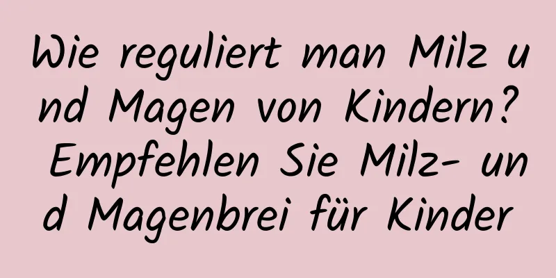 Wie reguliert man Milz und Magen von Kindern? Empfehlen Sie Milz- und Magenbrei für Kinder