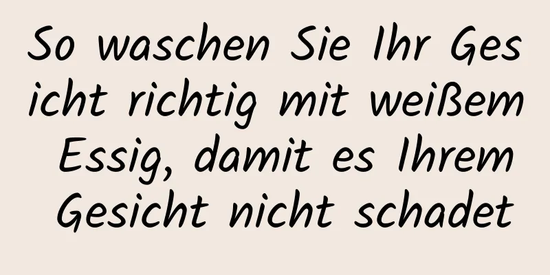 So waschen Sie Ihr Gesicht richtig mit weißem Essig, damit es Ihrem Gesicht nicht schadet