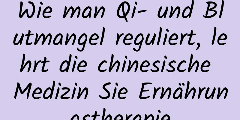 Wie man Qi- und Blutmangel reguliert, lehrt die chinesische Medizin Sie Ernährungstherapie