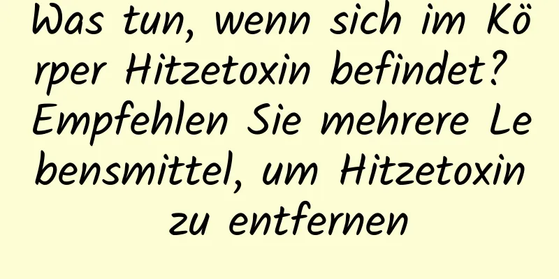 Was tun, wenn sich im Körper Hitzetoxin befindet? Empfehlen Sie mehrere Lebensmittel, um Hitzetoxin zu entfernen