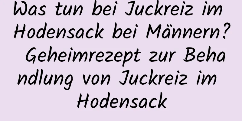 Was tun bei Juckreiz im Hodensack bei Männern? Geheimrezept zur Behandlung von Juckreiz im Hodensack