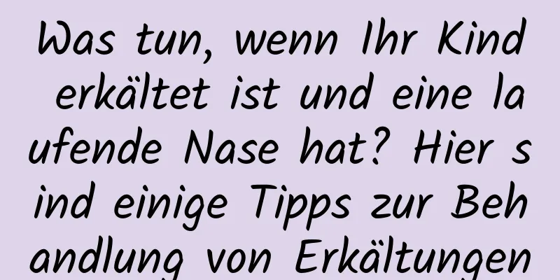 Was tun, wenn Ihr Kind erkältet ist und eine laufende Nase hat? Hier sind einige Tipps zur Behandlung von Erkältungen