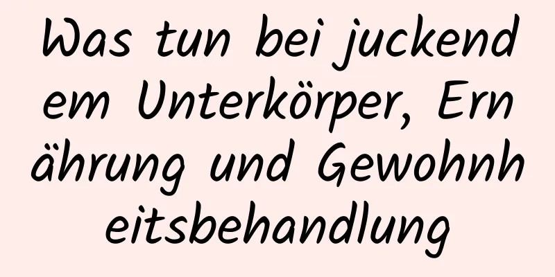 Was tun bei juckendem Unterkörper, Ernährung und Gewohnheitsbehandlung