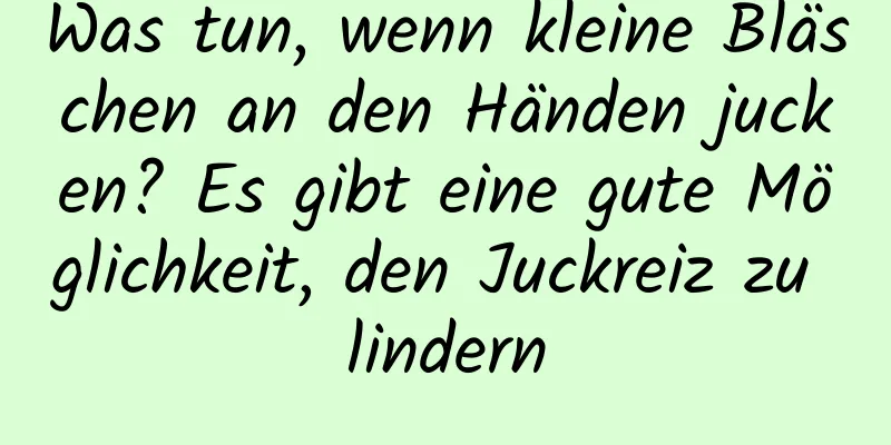 Was tun, wenn kleine Bläschen an den Händen jucken? Es gibt eine gute Möglichkeit, den Juckreiz zu lindern