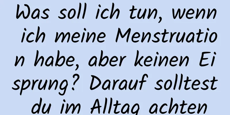 Was soll ich tun, wenn ich meine Menstruation habe, aber keinen Eisprung? Darauf solltest du im Alltag achten