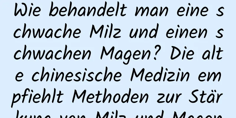 Wie behandelt man eine schwache Milz und einen schwachen Magen? Die alte chinesische Medizin empfiehlt Methoden zur Stärkung von Milz und Magen