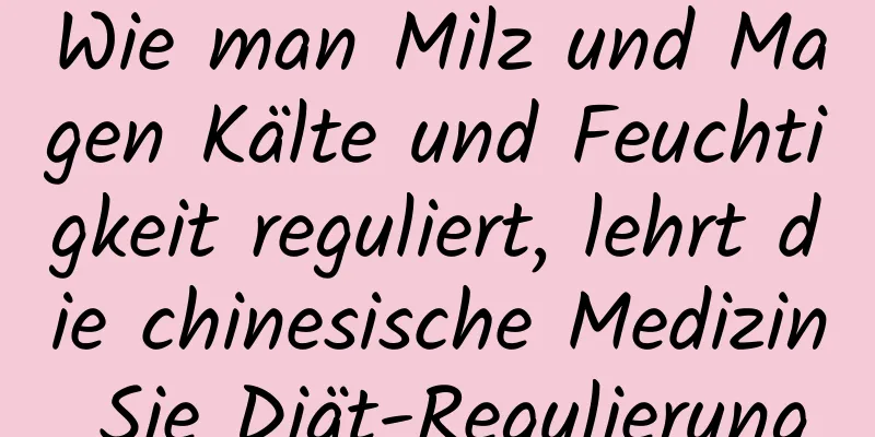 Wie man Milz und Magen Kälte und Feuchtigkeit reguliert, lehrt die chinesische Medizin Sie Diät-Regulierung