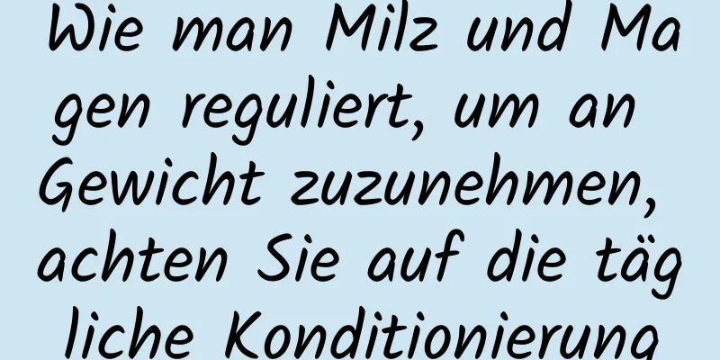 Wie man Milz und Magen reguliert, um an Gewicht zuzunehmen, achten Sie auf die tägliche Konditionierung