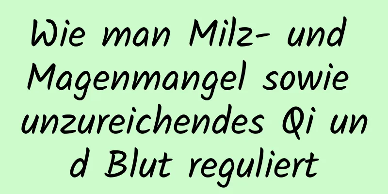 Wie man Milz- und Magenmangel sowie unzureichendes Qi und Blut reguliert