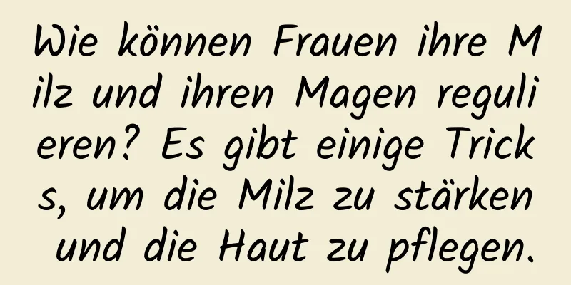 Wie können Frauen ihre Milz und ihren Magen regulieren? Es gibt einige Tricks, um die Milz zu stärken und die Haut zu pflegen.