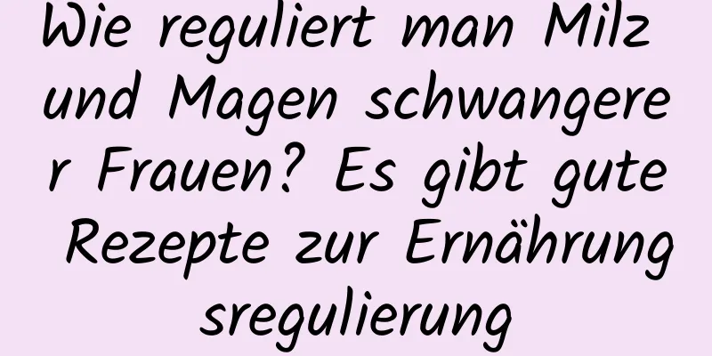 Wie reguliert man Milz und Magen schwangerer Frauen? Es gibt gute Rezepte zur Ernährungsregulierung