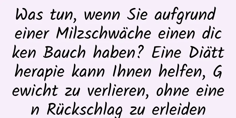 Was tun, wenn Sie aufgrund einer Milzschwäche einen dicken Bauch haben? Eine Diättherapie kann Ihnen helfen, Gewicht zu verlieren, ohne einen Rückschlag zu erleiden