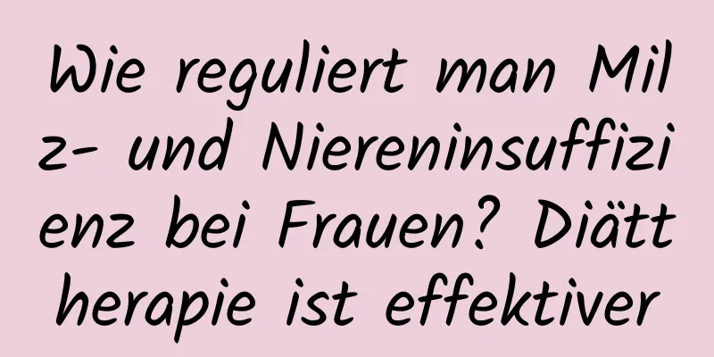 Wie reguliert man Milz- und Niereninsuffizienz bei Frauen? Diättherapie ist effektiver