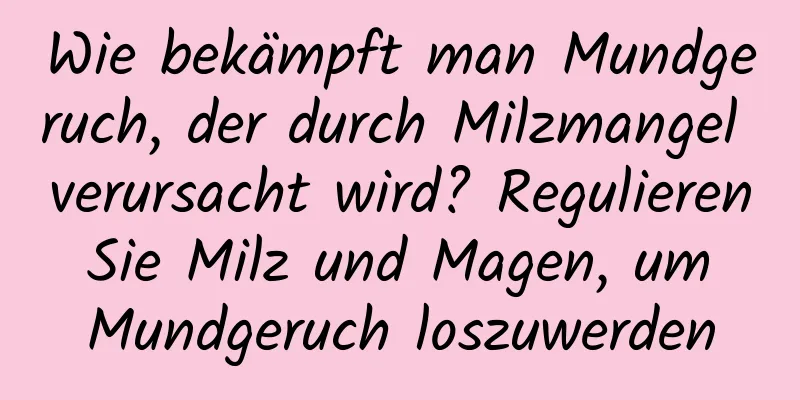 Wie bekämpft man Mundgeruch, der durch Milzmangel verursacht wird? Regulieren Sie Milz und Magen, um Mundgeruch loszuwerden