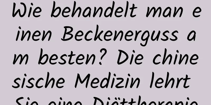 Wie behandelt man einen Beckenerguss am besten? Die chinesische Medizin lehrt Sie eine Diättherapie