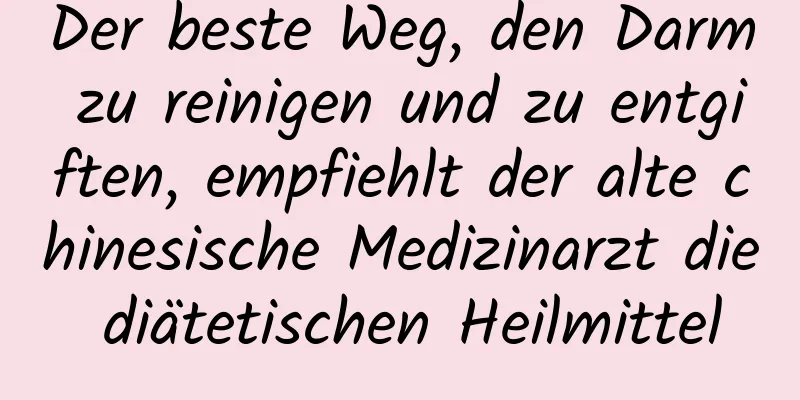 Der beste Weg, den Darm zu reinigen und zu entgiften, empfiehlt der alte chinesische Medizinarzt die diätetischen Heilmittel