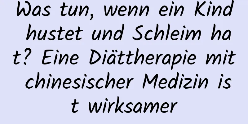 Was tun, wenn ein Kind hustet und Schleim hat? Eine Diättherapie mit chinesischer Medizin ist wirksamer