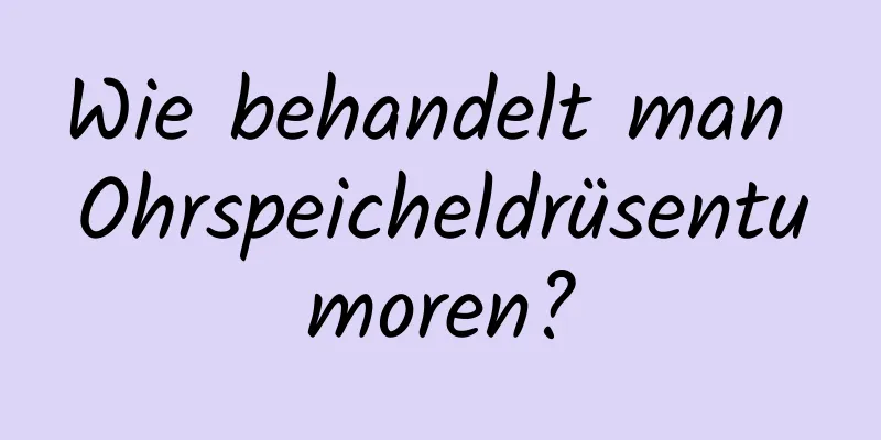 Wie behandelt man Ohrspeicheldrüsentumoren?