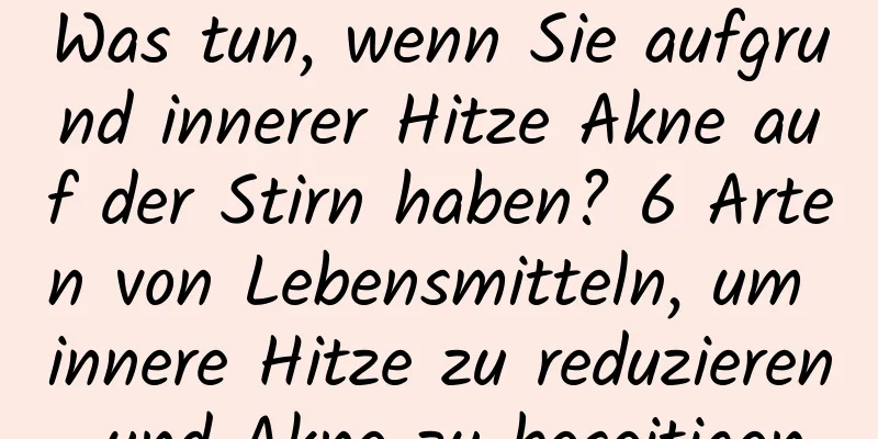 Was tun, wenn Sie aufgrund innerer Hitze Akne auf der Stirn haben? 6 Arten von Lebensmitteln, um innere Hitze zu reduzieren und Akne zu beseitigen