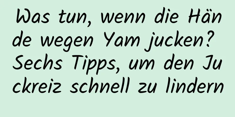 Was tun, wenn die Hände wegen Yam jucken? Sechs Tipps, um den Juckreiz schnell zu lindern