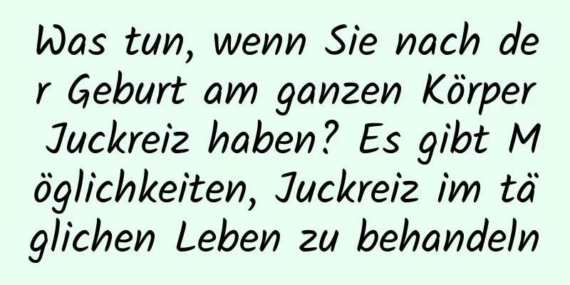 Was tun, wenn Sie nach der Geburt am ganzen Körper Juckreiz haben? Es gibt Möglichkeiten, Juckreiz im täglichen Leben zu behandeln