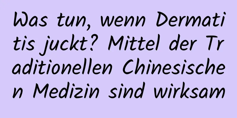 Was tun, wenn Dermatitis juckt? Mittel der Traditionellen Chinesischen Medizin sind wirksam