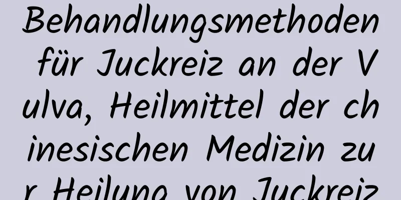 Behandlungsmethoden für Juckreiz an der Vulva, Heilmittel der chinesischen Medizin zur Heilung von Juckreiz